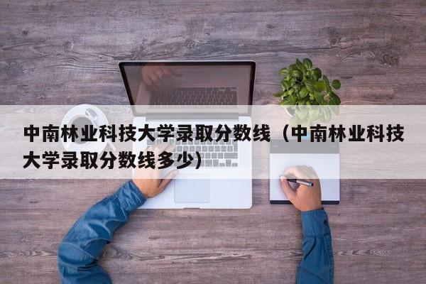 中南林业科技大学录取分数线（中南林业科技大学录取分数线多少）