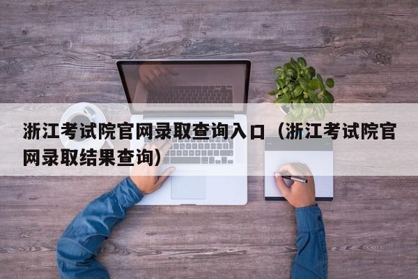 浙江考试院官网录取查询入口（浙江考试院官网录取结果查询）
