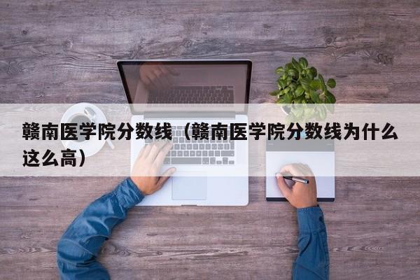 赣南医学院分数线（赣南医学院分数线为什么这么高）
