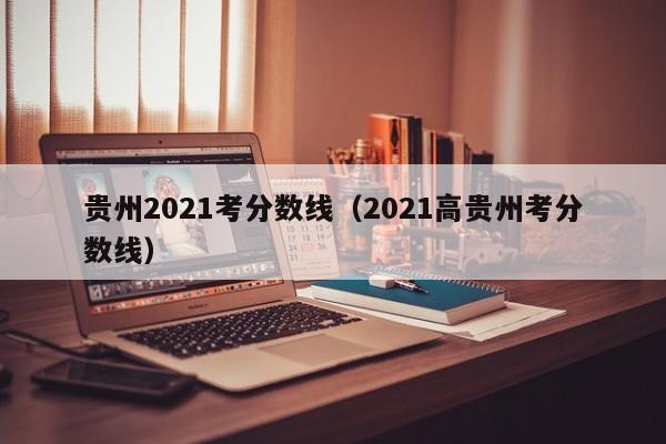 贵州2021考分数线（2021高贵州考分数线）