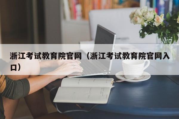 浙江考试教育院官网（浙江考试教育院官网入口）