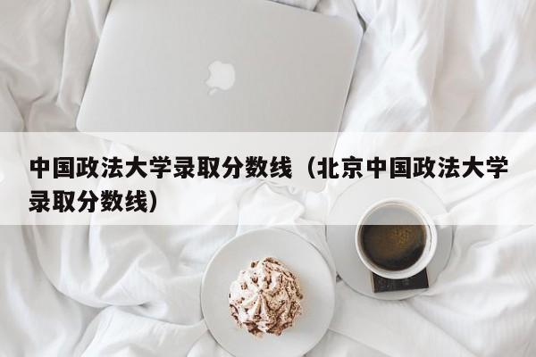 中国政法大学录取分数线（北京中国政法大学录取分数线）