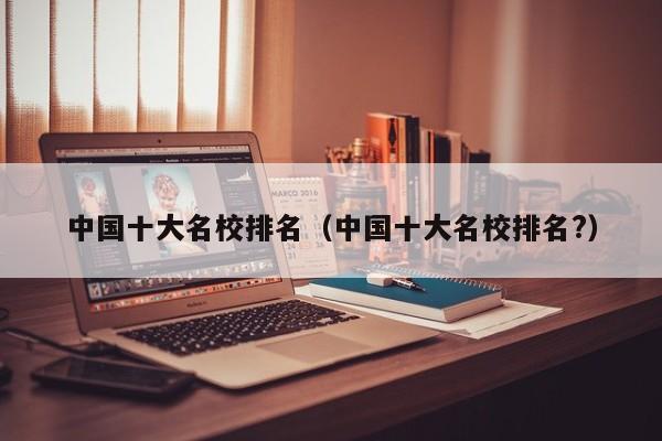 中国十大名校排名（中国十大名校排名?）