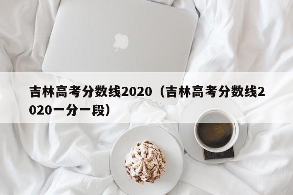 吉林高考分数线2020（吉林高考分数线2020一分一段）