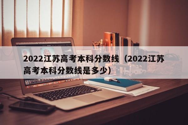 2022江苏高考本科分数线（2022江苏高考本科分数线是多少）