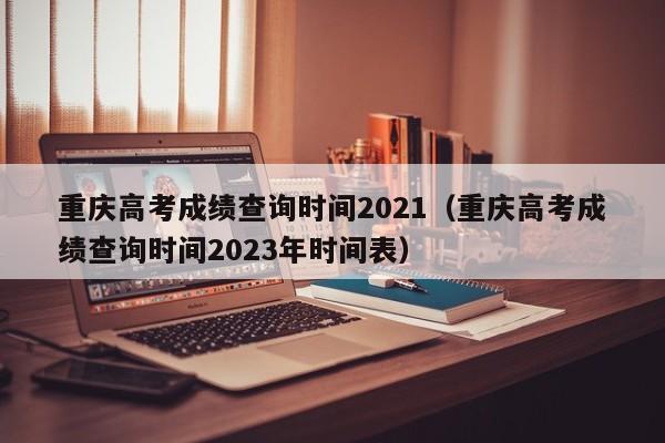 重庆高考成绩查询时间2021（重庆高考成绩查询时间2023年时间表）