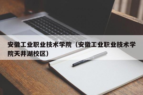 安徽工业职业技术学院（安徽工业职业技术学院天井湖校区）