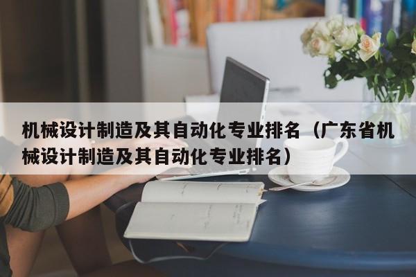 机械设计制造及其自动化专业排名（广东省机械设计制造及其自动化专业排名）