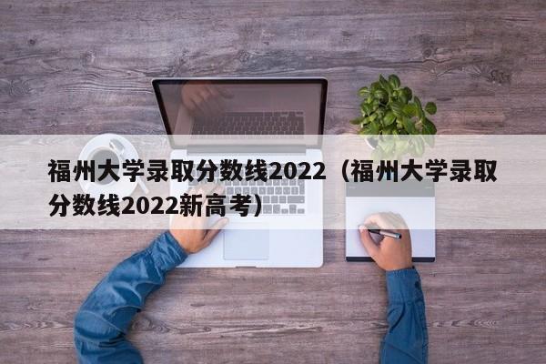 福州大学录取分数线2022（福州大学录取分数线2022新高考）