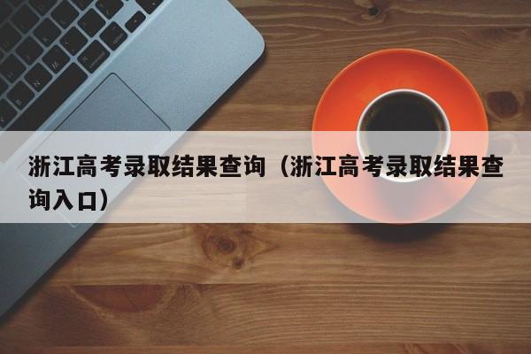 浙江高考录取结果查询（浙江高考录取结果查询入口）