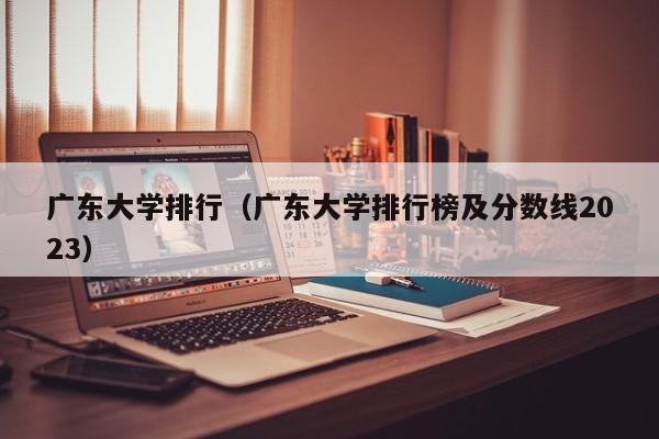 广东大学排行（广东大学排行榜及分数线2023）
