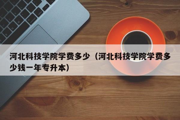 河北科技学院学费多少（河北科技学院学费多少钱一年专升本）