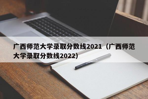 广西师范大学录取分数线2021（广西师范大学录取分数线2022）