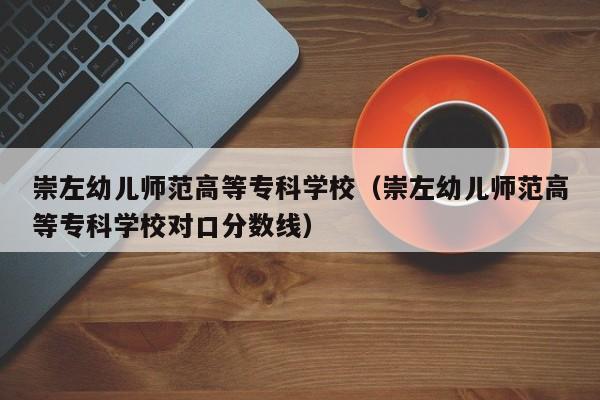 崇左幼儿师范高等专科学校（崇左幼儿师范高等专科学校对口分数线）