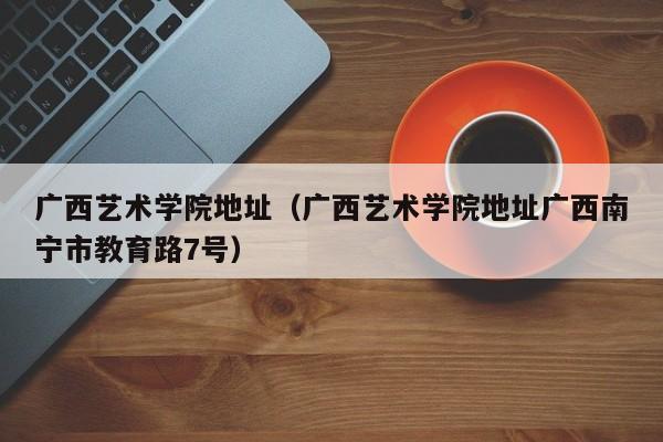 广西艺术学院地址（广西艺术学院地址广西南宁市教育路7号）