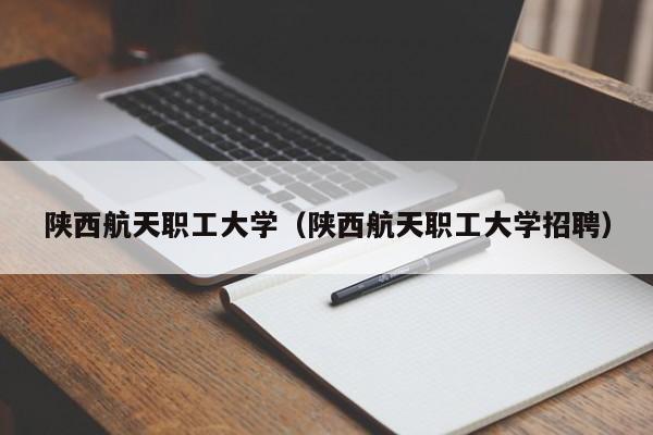 陕西航天职工大学（陕西航天职工大学招聘）