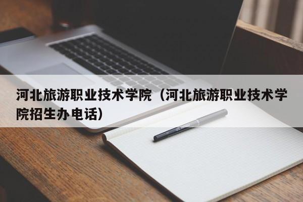 河北旅游职业技术学院（河北旅游职业技术学院招生办电话）