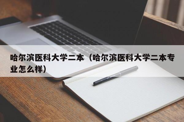 哈尔滨医科大学二本（哈尔滨医科大学二本专业怎么样）