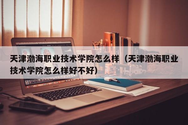 天津渤海职业技术学院怎么样（天津渤海职业技术学院怎么样好不好）