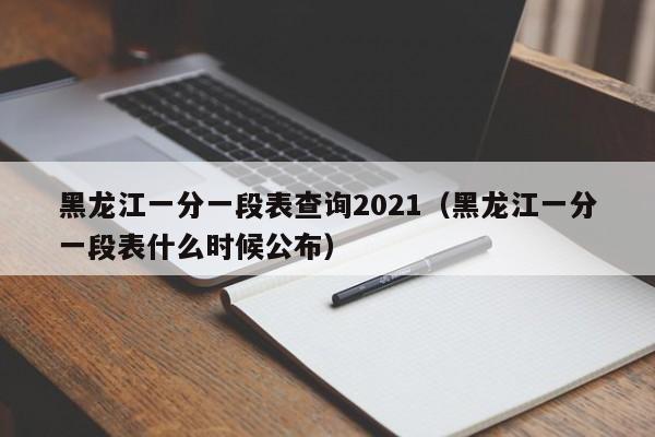 黑龙江一分一段表查询2021（黑龙江一分一段表什么时候公布）