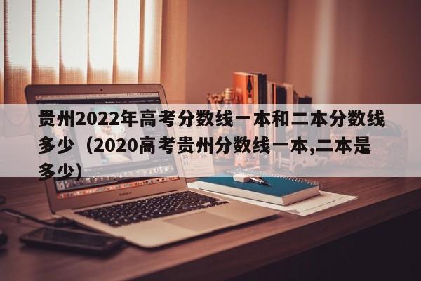 贵州2022年高考分数线一本和二本分数线多少（2020高考贵州分数线一本,二本是多少）