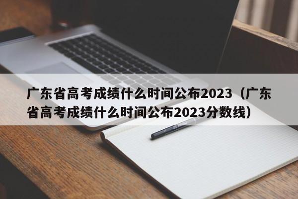 广东省高考成绩什么时间公布2023（广东省高考成绩什么时间公布2023分数线）