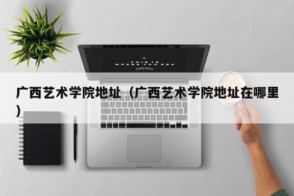 广西艺术学院地址（广西艺术学院地址在哪里）