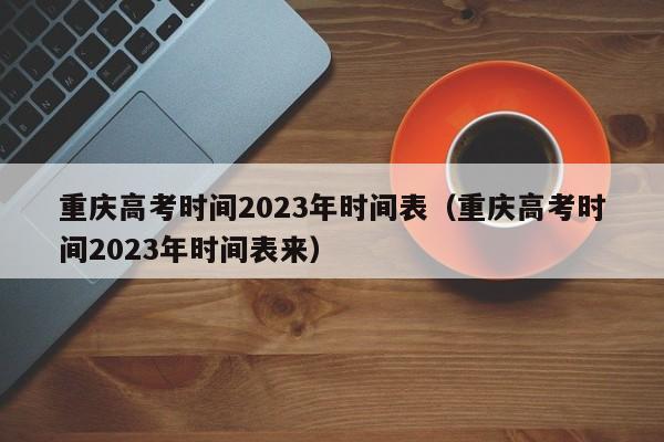 重庆高考时间2023年时间表（重庆高考时间2023年时间表来）