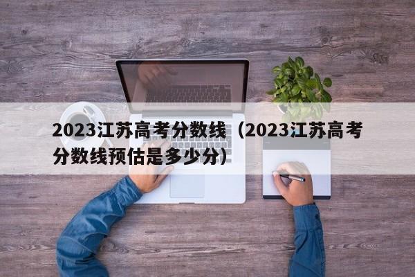 2023江苏高考分数线（2023江苏高考分数线预估是多少分）