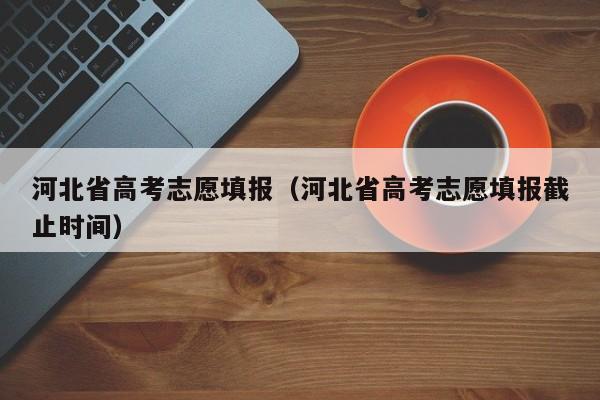 河北省高考志愿填报（河北省高考志愿填报截止时间）