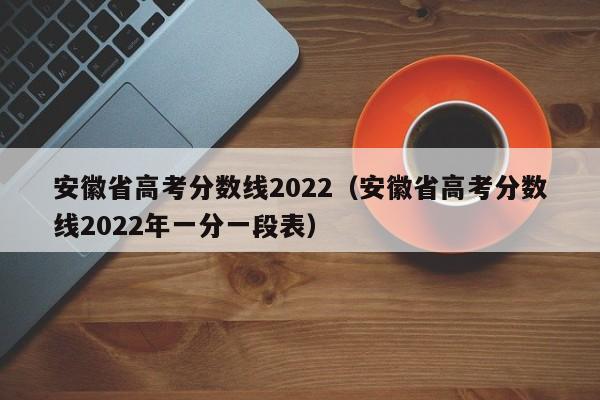 安徽省高考分数线2022（安徽省高考分数线2022年一分一段表）