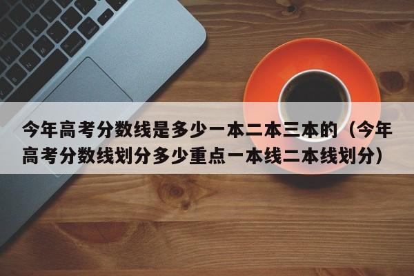 今年高考分数线是多少一本二本三本的（今年高考分数线划分多少重点一本线二本线划分）