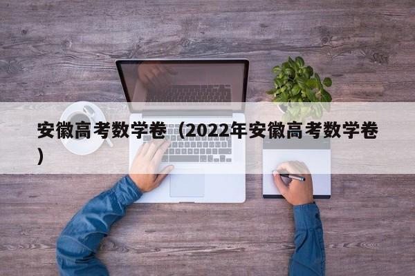 安徽高考数学卷（2022年安徽高考数学卷）