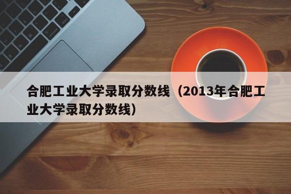 合肥工业大学录取分数线（2013年合肥工业大学录取分数线）