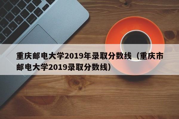 重庆邮电大学2019年录取分数线（重庆市邮电大学2019录取分数线）