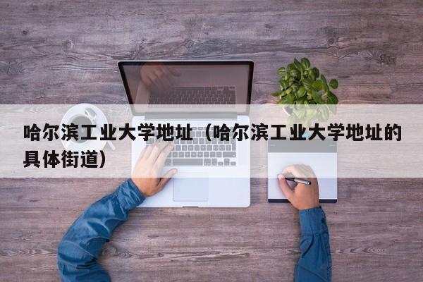 哈尔滨工业大学地址（哈尔滨工业大学地址的具体街道）