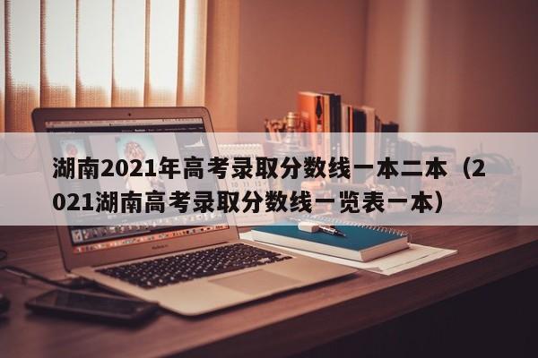 湖南2021年高考录取分数线一本二本（2021湖南高考录取分数线一览表一本）
