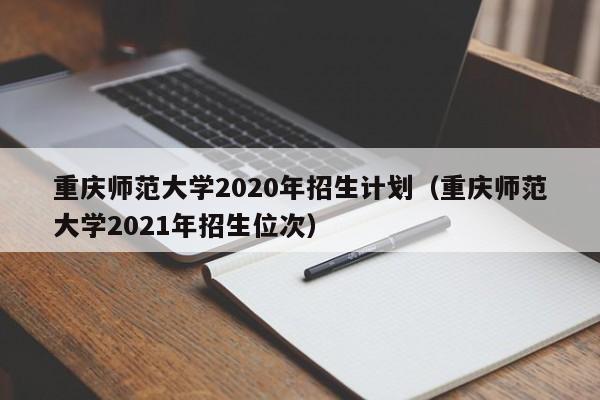 重庆师范大学2020年招生计划（重庆师范大学2021年招生位次）