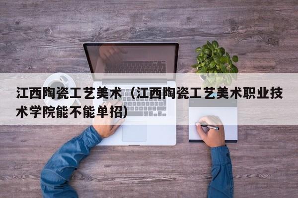 江西陶瓷工艺美术（江西陶瓷工艺美术职业技术学院能不能单招）