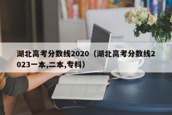 湖北高考分数线2020（湖北高考分数线2023一本,二本,专科）