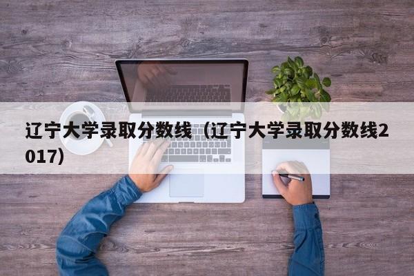 辽宁大学录取分数线（辽宁大学录取分数线2017）
