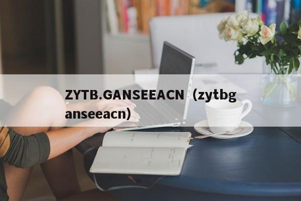 ZYTB.GANSEEACN（zytbganseeacn）