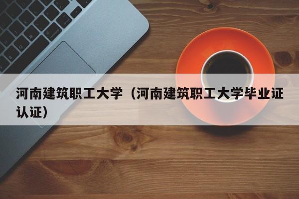 河南建筑职工大学（河南建筑职工大学毕业证认证）