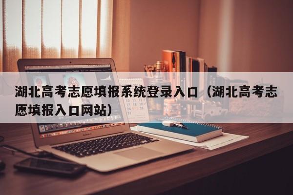 湖北高考志愿填报系统登录入口（湖北高考志愿填报入口网站）