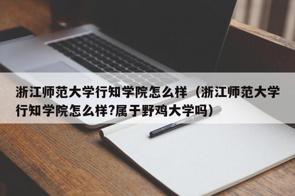 浙江师范大学行知学院怎么样（浙江师范大学行知学院怎么样?属于野鸡大学吗）