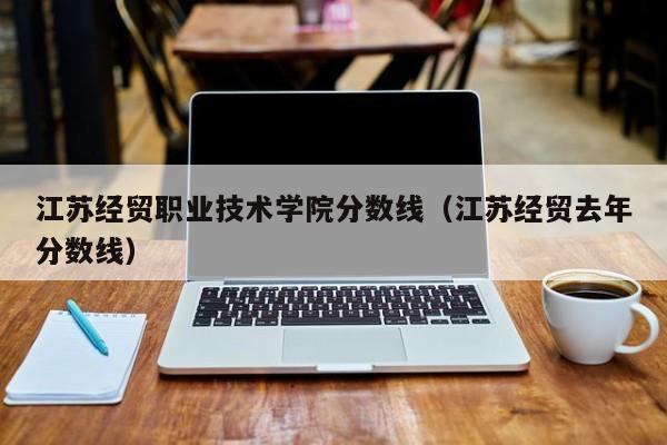 江苏经贸职业技术学院分数线（江苏经贸去年分数线）