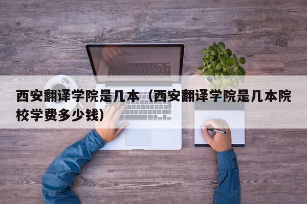 西安翻译学院是几本（西安翻译学院是几本院校学费多少钱）