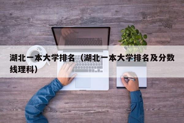 湖北一本大学排名（湖北一本大学排名及分数线理科）