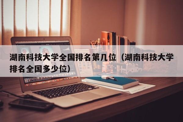 湖南科技大学全国排名第几位（湖南科技大学排名全国多少位）