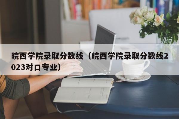 皖西学院录取分数线（皖西学院录取分数线2023对口专业）